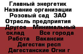 Главный энергетик › Название организации ­ Розовый сад, ЗАО › Отрасль предприятия ­ Другое › Минимальный оклад ­ 1 - Все города Работа » Вакансии   . Дагестан респ.,Дагестанские Огни г.